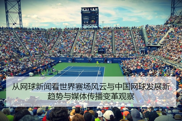 从网球新闻看世界赛场风云与中国网球发展新趋势与媒体传播变革观察