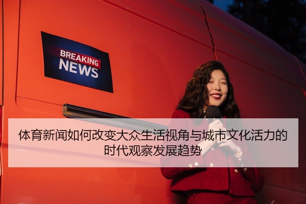 体育新闻如何改变大众生活视角与城市文化活力的时代观察发展趋势
