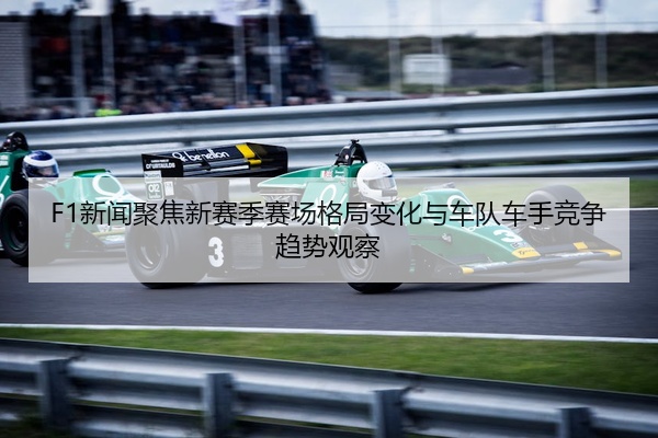 F1新闻聚焦新赛季赛场格局变化与车队车手竞争趋势观察