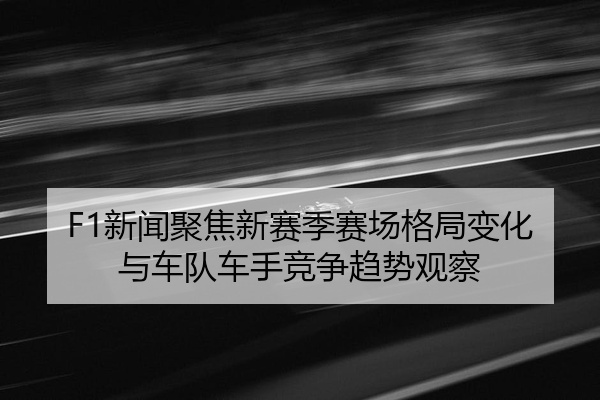 F1新闻聚焦新赛季赛场格局变化与车队车手竞争趋势观察
