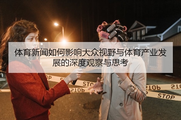 体育新闻如何影响大众视野与体育产业发展的深度观察与思考