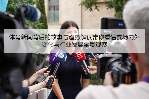 体育新闻背后的故事与趋势解读带你看懂赛场内外变化与行业发展全景观察