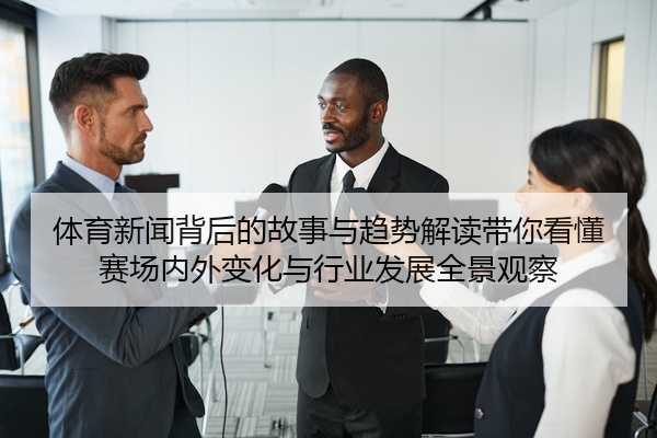 体育新闻背后的故事与趋势解读带你看懂赛场内外变化与行业发展全景观察