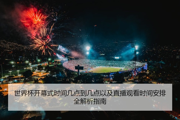 世界杯开幕式时间几点到几点以及直播观看时间安排全解析指南