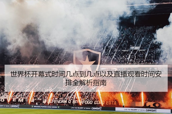 世界杯开幕式时间几点到几点以及直播观看时间安排全解析指南