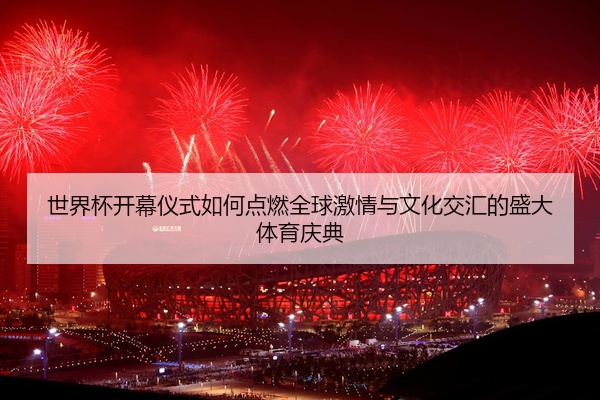 世界杯开幕仪式如何点燃全球激情与文化交汇的盛大体育庆典