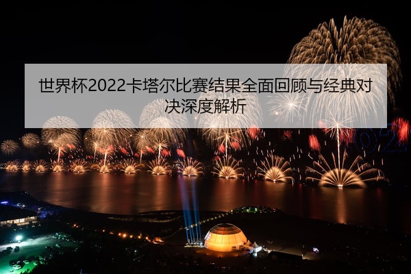 世界杯2022卡塔尔比赛结果全面回顾与经典对决深度解析