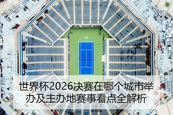 世界杯2026决赛在哪个城市举办及主办地赛事看点全解析