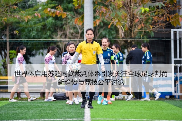 世界杯启用苏超同款裁判体系引发关注全球足球判罚新趋势与竞技公平讨论