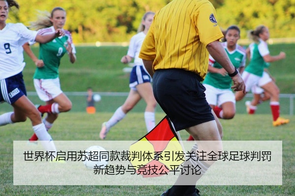 世界杯启用苏超同款裁判体系引发关注全球足球判罚新趋势与竞技公平讨论