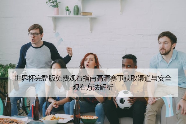 世界杯完整版免费观看指南高清赛事获取渠道与安全观看方法解析