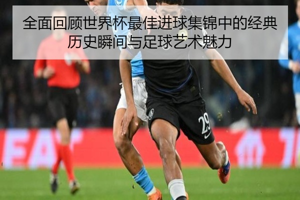 全面回顾世界杯最佳进球集锦中的经典历史瞬间与足球艺术魅力