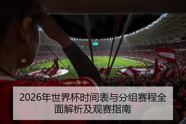 2026年世界杯时间表与分组赛程全面解析及观赛指南