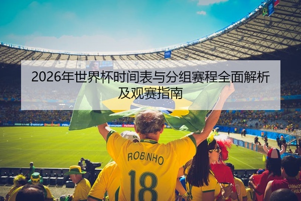 2026年世界杯时间表与分组赛程全面解析及观赛指南