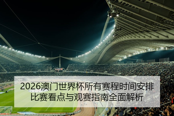 2026澳门世界杯所有赛程时间安排比赛看点与观赛指南全面解析