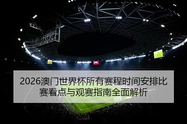 2026澳门世界杯所有赛程时间安排比赛看点与观赛指南全面解析
