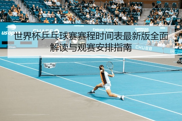 世界杯乒乓球赛赛程时间表最新版全面解读与观赛安排指南