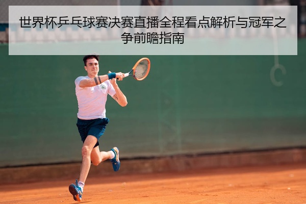 世界杯乒乓球赛决赛直播全程看点解析与冠军之争前瞻指南