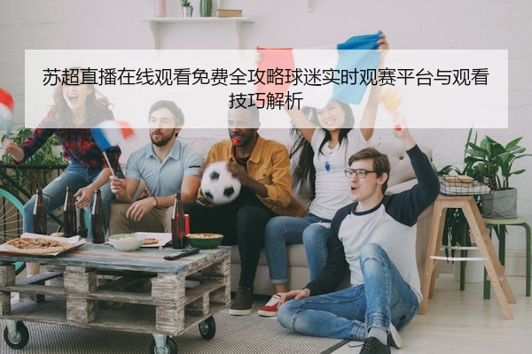 苏超直播在线观看免费全攻略球迷实时观赛平台与观看技巧解析