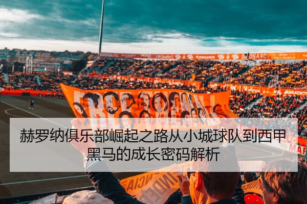 赫罗纳俱乐部崛起之路从小城球队到西甲黑马的成长密码解析