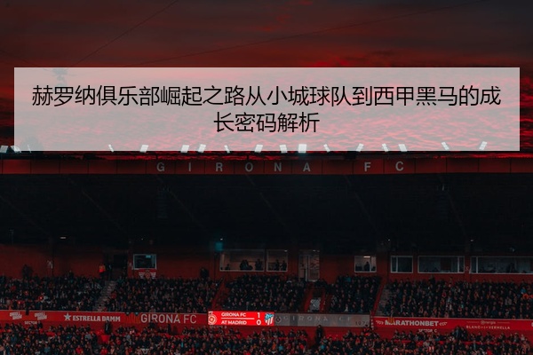 赫罗纳俱乐部崛起之路从小城球队到西甲黑马的成长密码解析