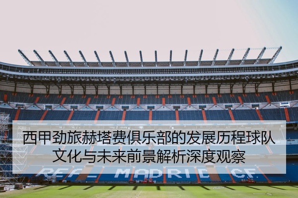 西甲劲旅赫塔费俱乐部的发展历程球队文化与未来前景解析深度观察