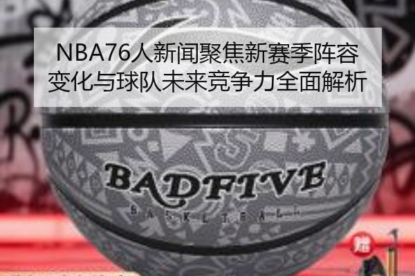 NBA76人新闻聚焦新赛季阵容变化与球队未来竞争力全面解析