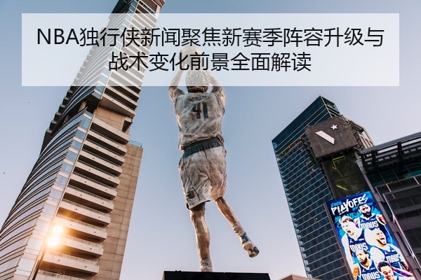NBA独行侠新闻聚焦新赛季阵容升级与战术变化前景全面解读