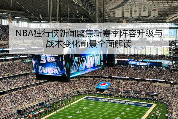 NBA独行侠新闻聚焦新赛季阵容升级与战术变化前景全面解读