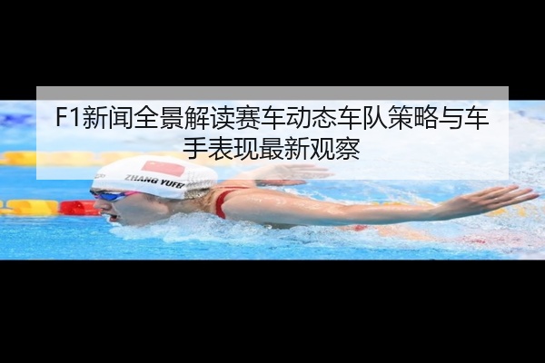 F1新闻全景解读赛车动态车队策略与车手表现最新观察