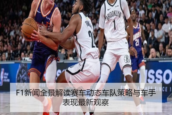 F1新闻全景解读赛车动态车队策略与车手表现最新观察