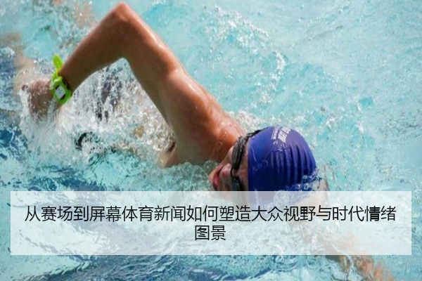 从赛场到屏幕体育新闻如何塑造大众视野与时代情绪图景