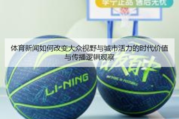体育新闻如何改变大众视野与城市活力的时代价值与传播逻辑观察