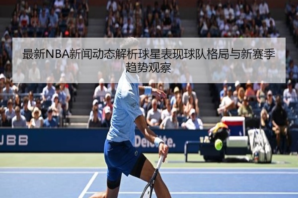 最新NBA新闻动态解析球星表现球队格局与新赛季趋势观察