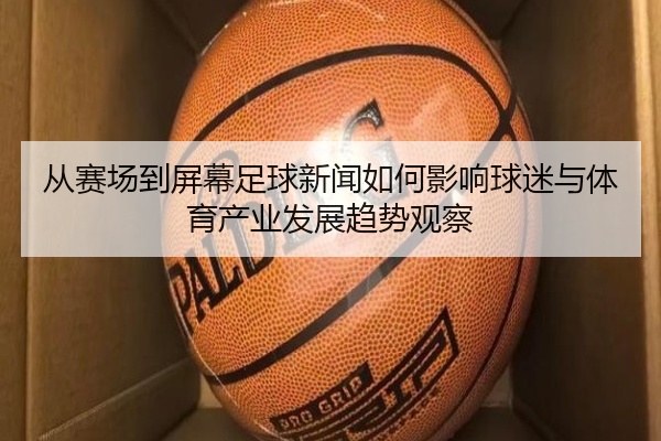 从赛场到屏幕足球新闻如何影响球迷与体育产业发展趋势观察