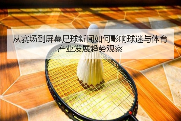 从赛场到屏幕足球新闻如何影响球迷与体育产业发展趋势观察