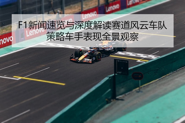 F1新闻速览与深度解读赛道风云车队策略车手表现全景观察