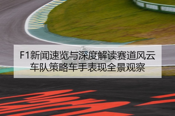 F1新闻速览与深度解读赛道风云车队策略车手表现全景观察