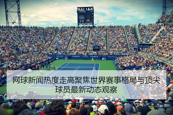 网球新闻热度走高聚焦世界赛事格局与顶尖球员最新动态观察