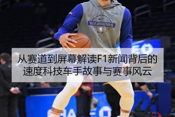 从赛道到屏幕解读F1新闻背后的速度科技车手故事与赛事风云