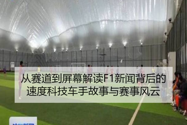 从赛道到屏幕解读F1新闻背后的速度科技车手故事与赛事风云