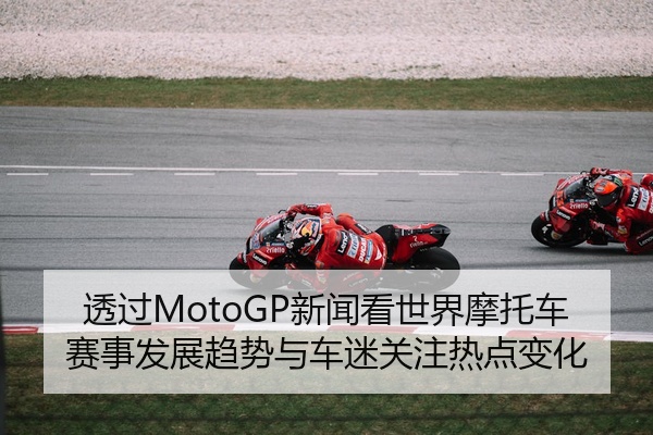 透过MotoGP新闻看世界摩托车赛事发展趋势与车迷关注热点变化