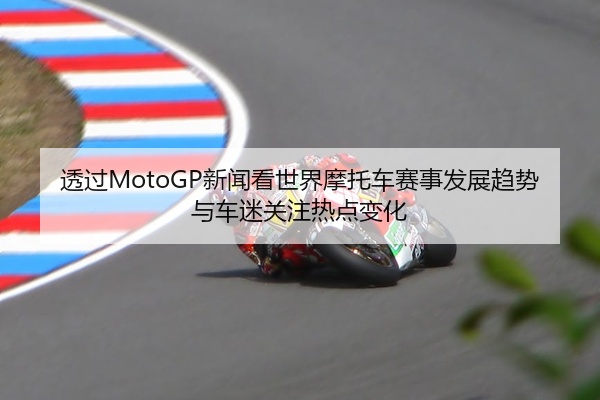 透过MotoGP新闻看世界摩托车赛事发展趋势与车迷关注热点变化