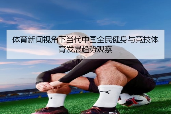 体育新闻视角下当代中国全民健身与竞技体育发展趋势观察
