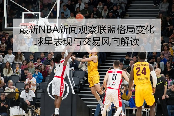 最新NBA新闻观察联盟格局变化球星表现与交易风向解读