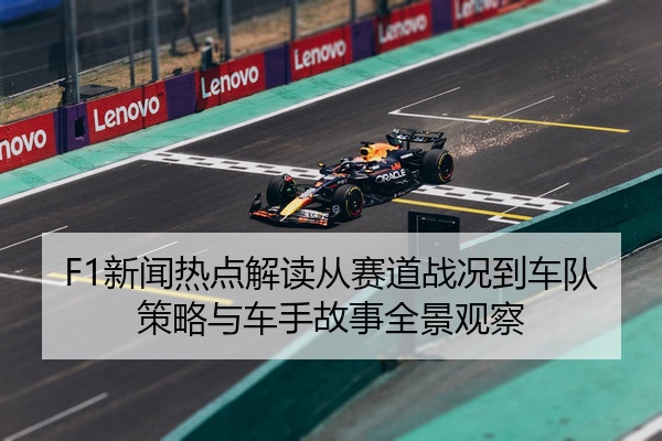 F1新闻热点解读从赛道战况到车队策略与车手故事全景观察
