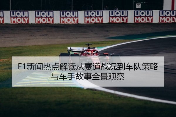 F1新闻热点解读从赛道战况到车队策略与车手故事全景观察