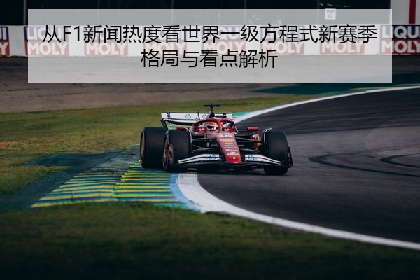 从F1新闻热度看世界一级方程式新赛季格局与看点解析