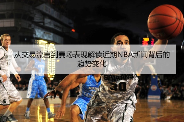 从交易流言到赛场表现解读近期NBA新闻背后的趋势变化