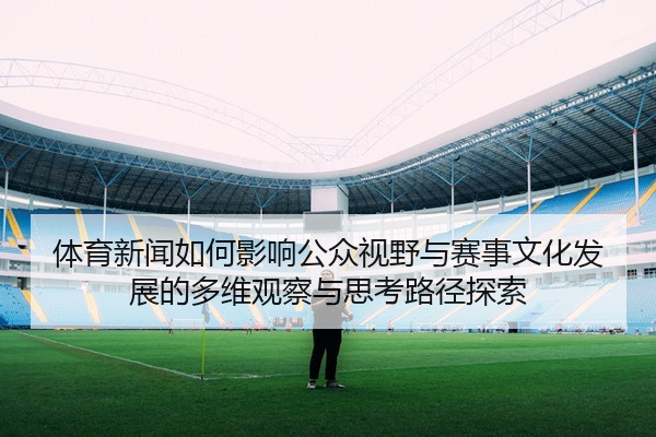 体育新闻如何影响公众视野与赛事文化发展的多维观察与思考路径探索